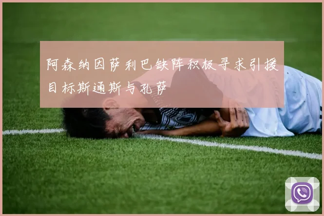阿森纳因萨利巴缺阵积极寻求引援目标斯通斯与孔萨