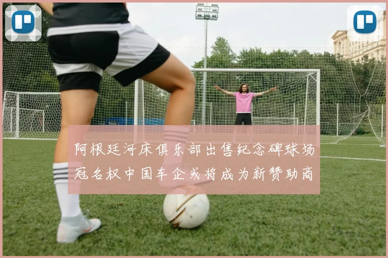 阿根廷河床俱乐部出售纪念碑球场冠名权中国车企或将成为新赞助商