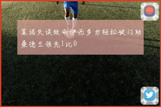 莱诺失误致命伊西多尔轻松破门助桑德兰领先1比0