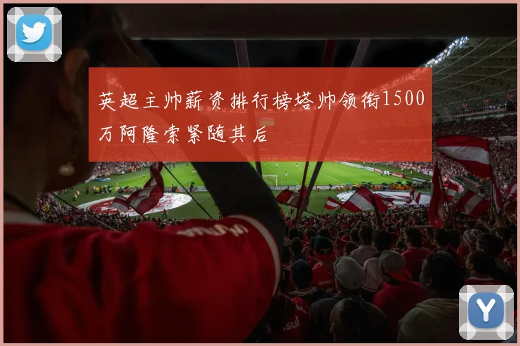 英超主帅薪资排行榜塔帅领衔1500万阿隆索紧随其后