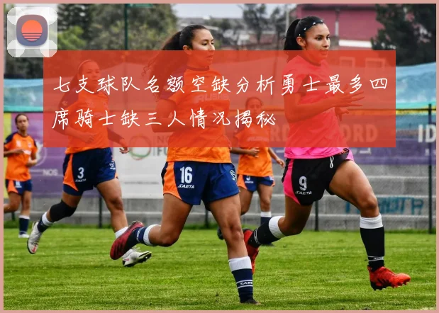 七支球队名额空缺分析勇士最多四席骑士缺三人情况揭秘