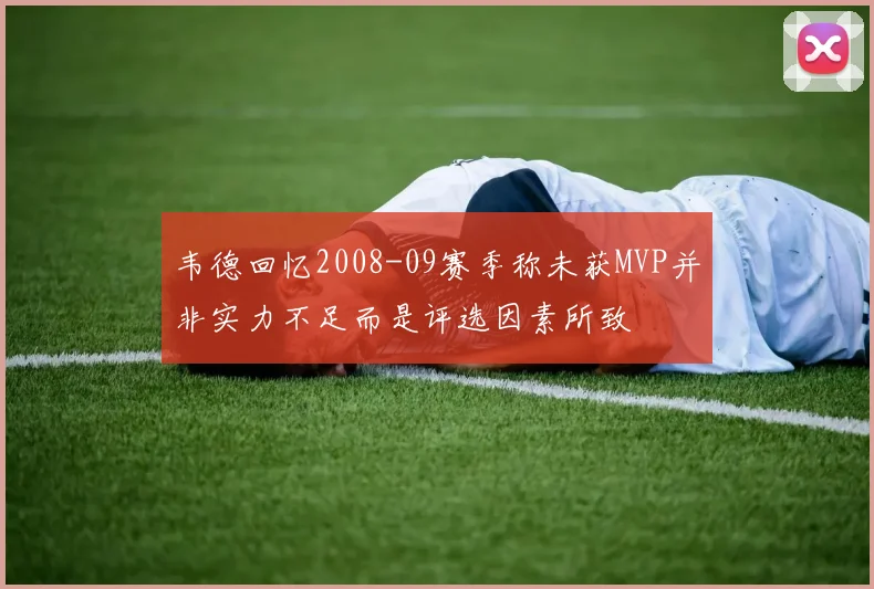 韦德回忆2008-09赛季称未获MVP并非实力不足而是评选因素所致
