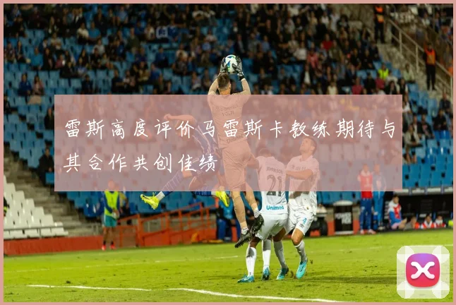 雷斯高度评价马雷斯卡教练期待与其合作共创佳绩