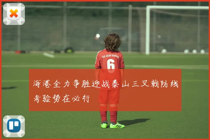 海港全力争胜迎战泰山三叉戟防线考验势在必行