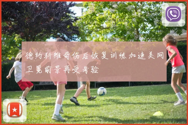 德约科维奇伤后恢复训练加速美网卫冕前景再受考验