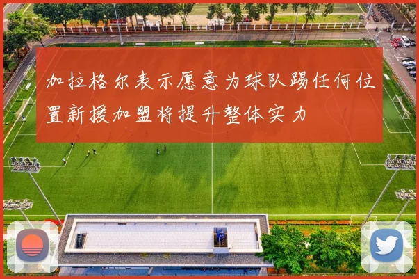 加拉格尔表示愿意为球队踢任何位置新援加盟将提升整体实力