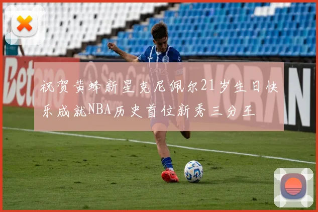 祝贺黄蜂新星克尼佩尔21岁生日快乐成就NBA历史首位新秀三分王